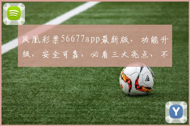 凤凰彩票56677app最新版，功能升级，安全可靠，必看三大亮点，不容错过