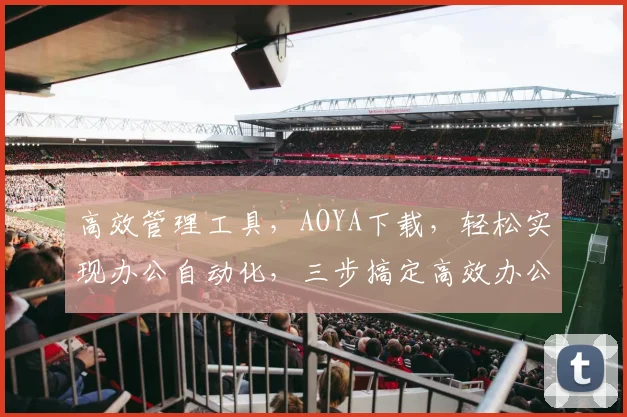 高效管理工具，AOYA下载，轻松实现办公自动化，三步搞定高效办公，不容错过